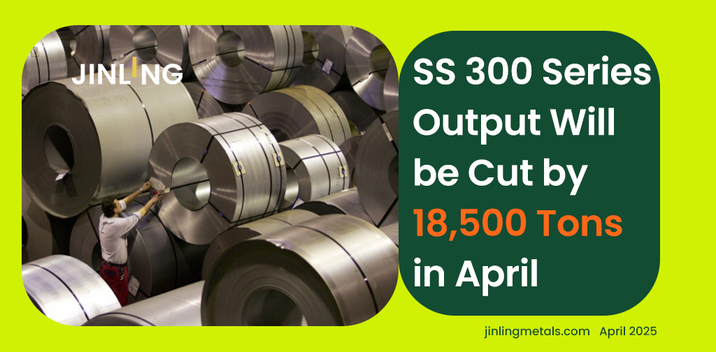 Stainless Insights in China | SS 300 Series Output Will be Cut by 18,500 Tons in April